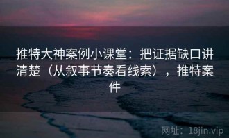 推特大神案例小课堂：把证据缺口讲清楚（从叙事节奏看线索），推特案件