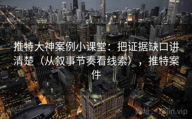 推特大神案例小课堂：把证据缺口讲清楚（从叙事节奏看线索），推特案件