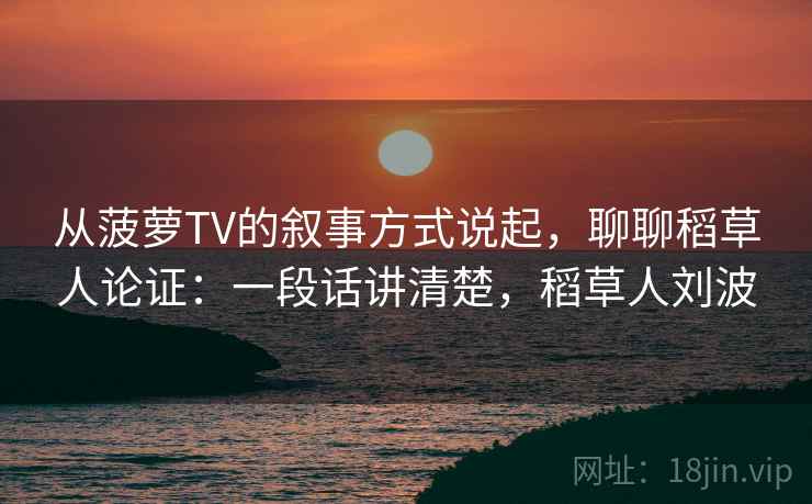 从菠萝TV的叙事方式说起，聊聊稻草人论证：一段话讲清楚，稻草人刘波
