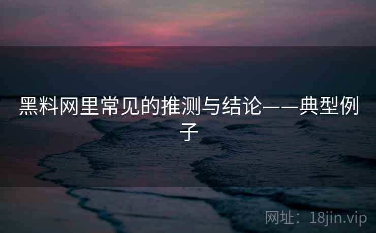 黑料网里常见的推测与结论——典型例子
