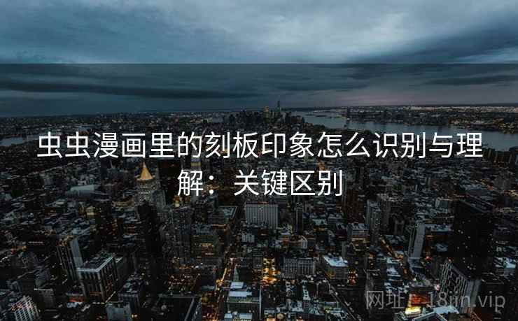 虫虫漫画里的刻板印象怎么识别与理解：关键区别