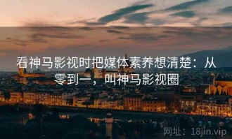看神马影视时把媒体素养想清楚：从零到一，叫神马影视圈