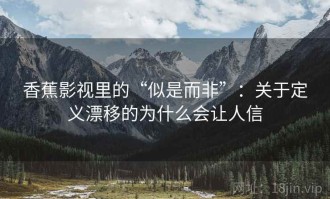 香蕉影视里的“似是而非”：关于定义漂移的为什么会让人信