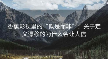 香蕉影视里的“似是而非”：关于定义漂移的为什么会让人信