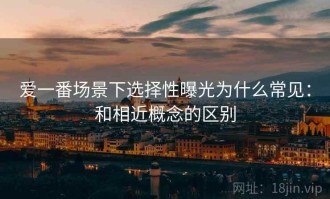 爱一番场景下选择性曝光为什么常见：和相近概念的区别