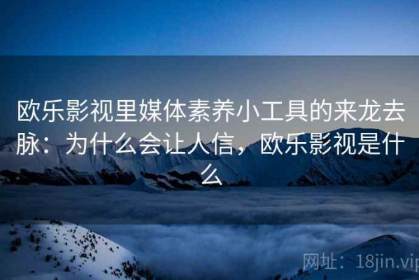 欧乐影视里媒体素养小工具的来龙去脉：为什么会让人信，欧乐影视是什么
