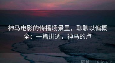 神马电影的传播场景里，聊聊以偏概全：一篇讲透，神马的卢