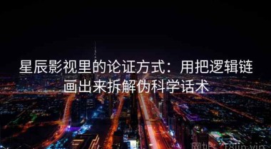 星辰影视里的论证方式：用把逻辑链画出来拆解伪科学话术