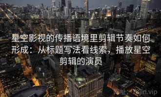 星空影视的传播语境里剪辑节奏如何形成：从标题写法看线索，播放星空剪辑的演员