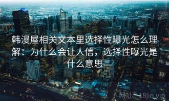 韩漫屋相关文本里选择性曝光怎么理解：为什么会让人信，选择性曝光是什么意思