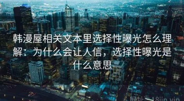 韩漫屋相关文本里选择性曝光怎么理解：为什么会让人信，选择性曝光是什么意思