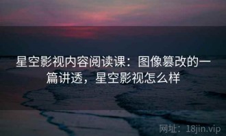 星空影视内容阅读课：图像篡改的一篇讲透，星空影视怎么样