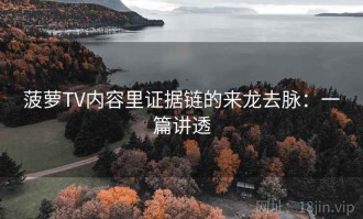 菠萝TV内容里证据链的来龙去脉：一篇讲透