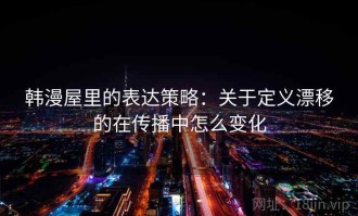 韩漫屋里的表达策略：关于定义漂移的在传播中怎么变化