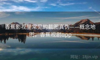 香蕉影视里常见的截图真伪——概念地图，香蕉视剧αpp