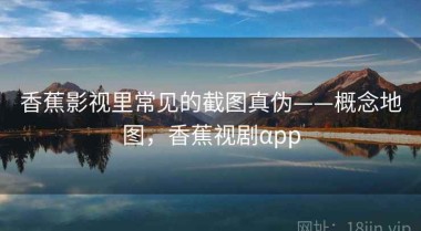 香蕉影视里常见的截图真伪——概念地图，香蕉视剧αpp