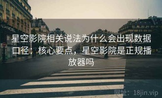 星空影院相关说法为什么会出现数据口径：核心要点，星空影院是正规播放器吗