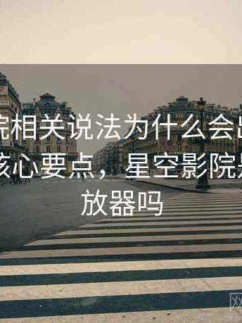 星空影院相关说法为什么会出现数据口径：核心要点，星空影院是正规播放器吗