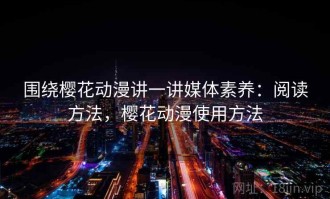 围绕樱花动漫讲一讲媒体素养：阅读方法，樱花动漫使用方法