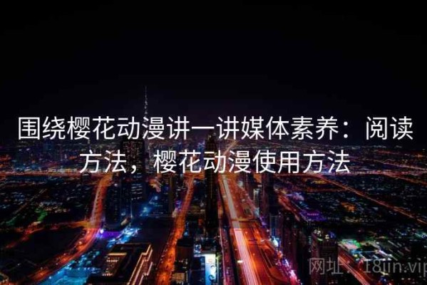 围绕樱花动漫讲一讲媒体素养：阅读方法，樱花动漫使用方法
