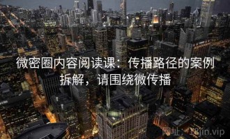 微密圈内容阅读课：传播路径的案例拆解，请围绕微传播