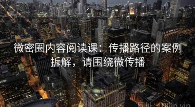 微密圈内容阅读课：传播路径的案例拆解，请围绕微传播