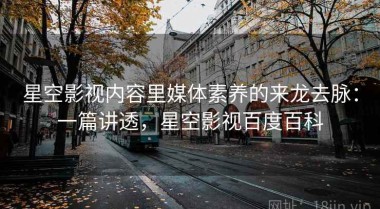 星空影视内容里媒体素养的来龙去脉：一篇讲透，星空影视百度百科