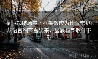 星辰影院场景下框架效应为什么常见：从语言细节看出来，星辰框架软件下载