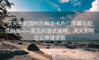 读天天影院时的概念卡片：字幕与配音偏差——常见问答式说明，天天影院怎么申请退款