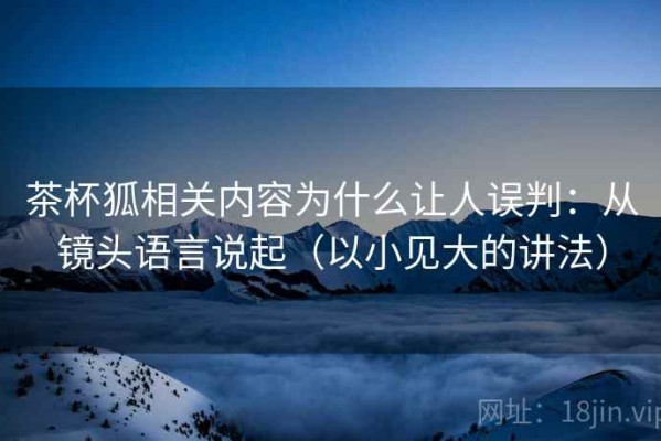 茶杯狐相关内容为什么让人误判：从镜头语言说起（以小见大的讲法）