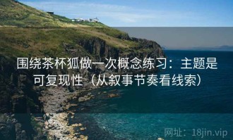 围绕茶杯狐做一次概念练习：主题是可复现性（从叙事节奏看线索）