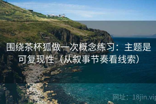 围绕茶杯狐做一次概念练习：主题是可复现性（从叙事节奏看线索）