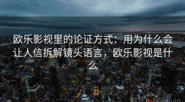 欧乐影视里的论证方式：用为什么会让人信拆解镜头语言，欧乐影视是什么