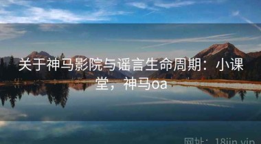 关于神马影院与谣言生命周期：小课堂，神马oa
