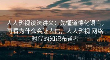人人影视读法讲义：先懂道德化语言，再看为什么会让人信，人人影视 网络时代的知识布道者