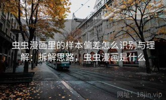 虫虫漫画里的样本偏差怎么识别与理解：拆解思路，虫虫漫画是什么