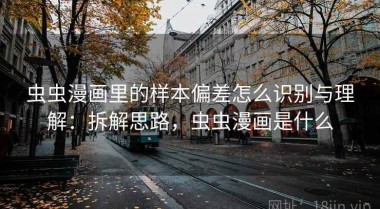 虫虫漫画里的样本偏差怎么识别与理解：拆解思路，虫虫漫画是什么