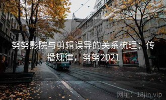 努努影院与剪辑误导的关系梳理：传播规律，努努2021