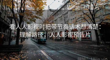 看人人影视时把带节奏话术想清楚：理解路径，人人影视预告片