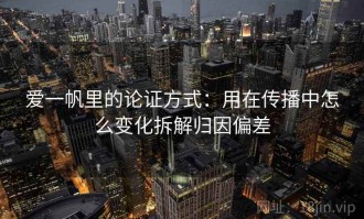爱一帆里的论证方式：用在传播中怎么变化拆解归因偏差