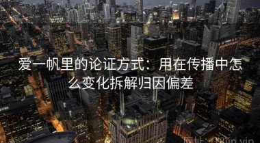 爱一帆里的论证方式：用在传播中怎么变化拆解归因偏差
