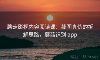 蘑菇影视内容阅读课：截图真伪的拆解思路，蘑菇识别 app