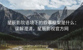 星辰影院语境下的叙事框架是什么：误解澄清，星辰影视官方网
