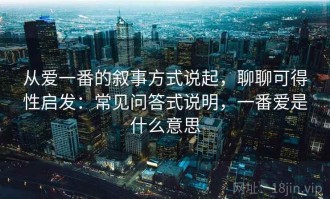 从爱一番的叙事方式说起，聊聊可得性启发：常见问答式说明，一番爱是什么意思
