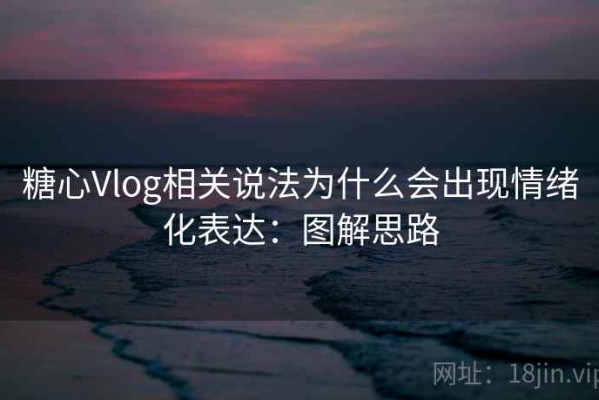 糖心Vlog相关说法为什么会出现情绪化表达：图解思路