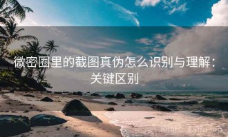 微密圈里的截图真伪怎么识别与理解：关键区别
