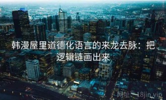 韩漫屋里道德化语言的来龙去脉：把逻辑链画出来