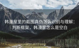 韩漫屋里的截图真伪怎么识别与理解：判断框架，韩漫家怎么是空白