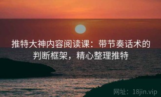 推特大神内容阅读课：带节奏话术的判断框架，精心整理推特