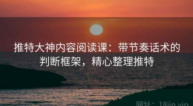 推特大神内容阅读课：带节奏话术的判断框架，精心整理推特